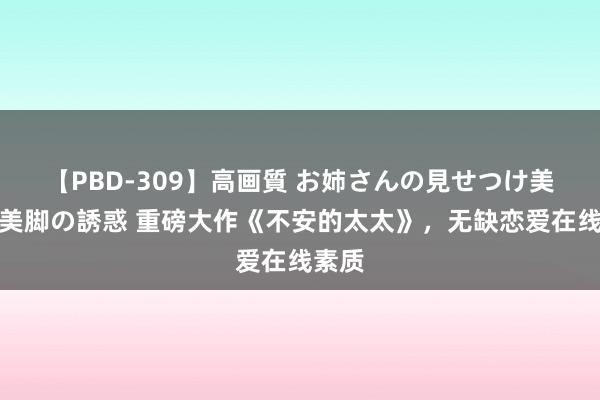 【PBD-309】高画質 お姉さんの見せつけ美尻＆美脚の誘惑 重磅大作《不安的太太》，无缺恋爱在线素质