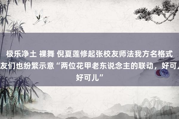 极乐净土 裸舞 倪夏莲修起张校友师法我方名格式 网友们也纷繁示意“两位花甲老东说念主的联动，好可儿”