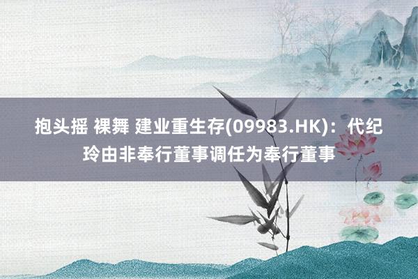 抱头摇 裸舞 建业重生存(09983.HK)：代纪玲由非奉行董事调任为奉行董事