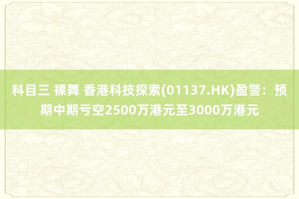 科目三 裸舞 香港科技探索(01137.HK)盈警：预期中期亏空2500万港元至3000万港元