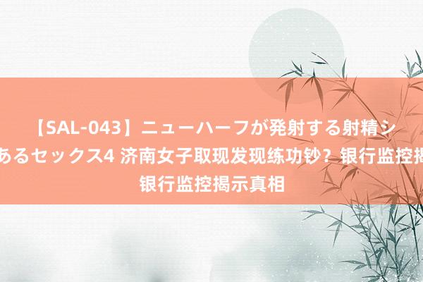 【SAL-043】ニューハーフが発射する射精シーンがあるセックス4 济南女子取现发现练功钞？银行监控揭示真相