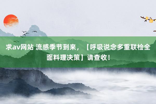 求av网站 流感季节到来，【呼吸说念多重联检全面料理决策】请查收！