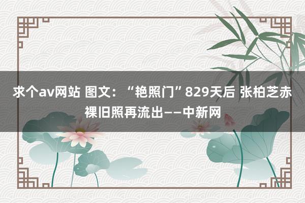 求个av网站 图文：“艳照门”829天后 张柏芝赤裸旧照再流出——中新网