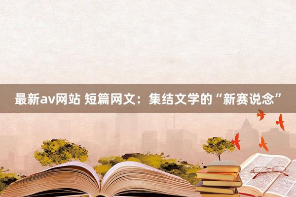 最新av网站 短篇网文：集结文学的“新赛说念”