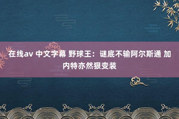 在线av 中文字幕 野球王：谜底不输阿尔斯通 加内特亦然狠变装