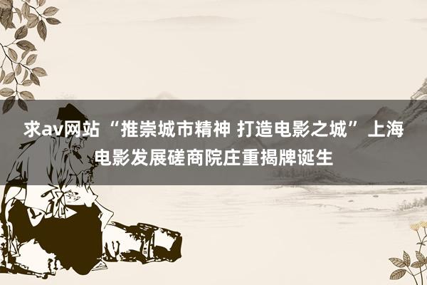 求av网站 “推崇城市精神 打造电影之城” 上海电影发展磋商院庄重揭牌诞生