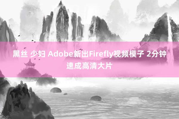 黑丝 少妇 Adobe新出Firefly视频模子 2分钟速成高清大片