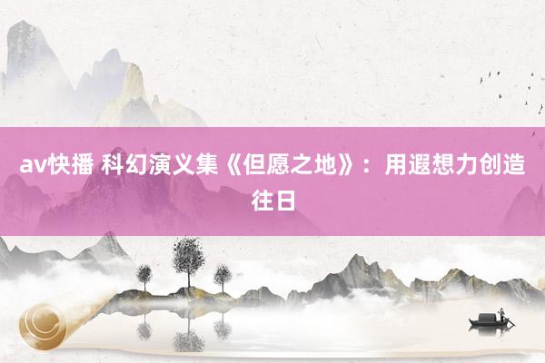 av快播 科幻演义集《但愿之地》：用遐想力创造往日