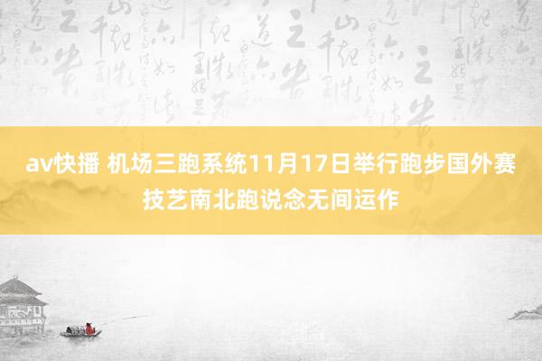 av快播 机场三跑系统11月17日举行跑步国外赛　技艺南北跑说念无间运作