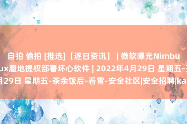 自拍 偷拍 [推选]【逐日资讯】 | 微软曝光Nimbuspwn罅隙组合 可在Linux腹地提权部署坏心软件 | 2022年4月29日 星期五-茶余饭后-看雪-安全社区|安全招聘|kanxue.com