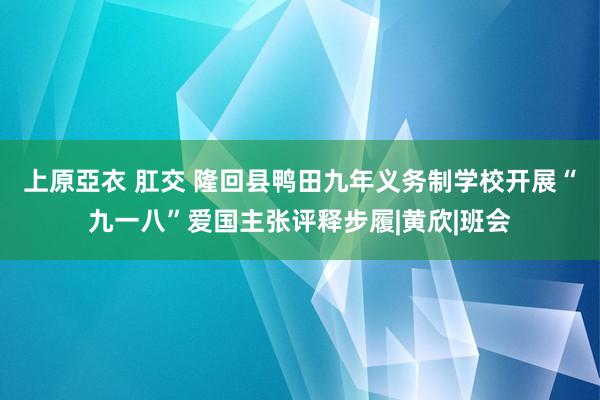 上原亞衣 肛交 隆回县鸭田九年义务制学校开展“九一八”爱国主张评释步履|黄欣|班会