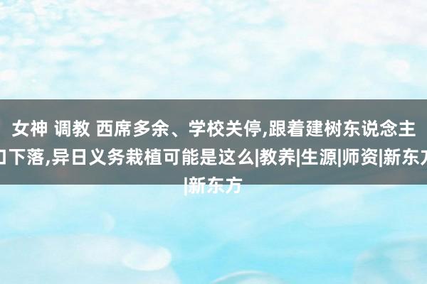 女神 调教 西席多余、学校关停，跟着建树东说念主口下落，异日义务栽植可能是这么|教养|生源|师资|新东方