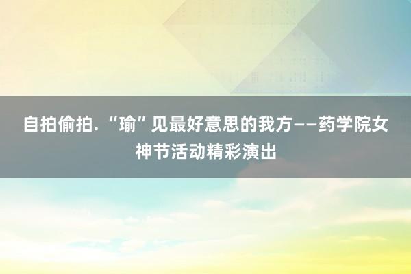 自拍偷拍. “瑜”见最好意思的我方——药学院女神节活动精彩演出