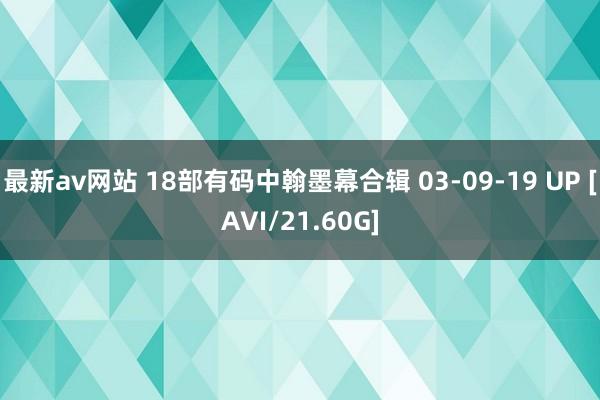 最新av网站 18部有码中翰墨幕合辑 03-09-19 UP [AVI/21.60G]