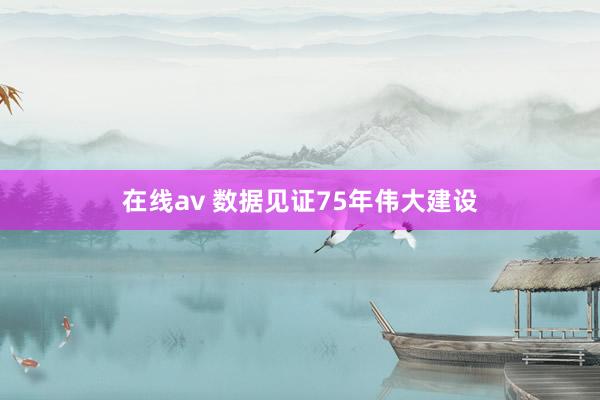 在线av 数据见证75年伟大建设