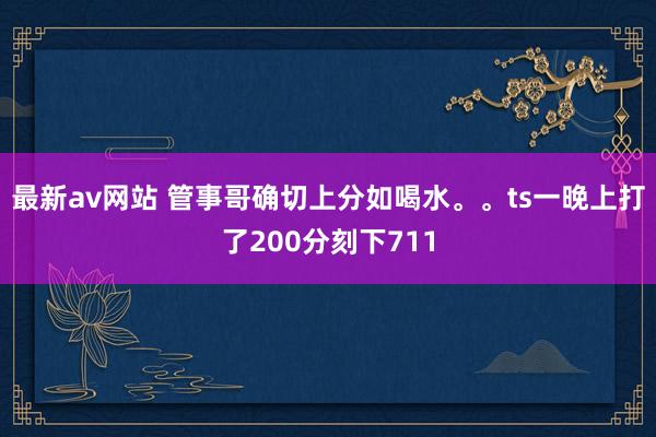 最新av网站 管事哥确切上分如喝水。。ts一晚上打了200分刻下711