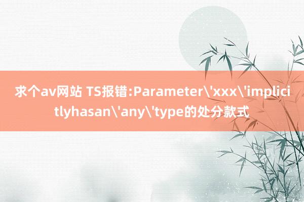 求个av网站 TS报错:Parameter'xxx'implicitlyhasan'any'type的处分款式