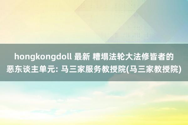 hongkongdoll 最新 糟塌法轮大法修皆者的恶东谈主单元: 马三家服务教授院(马三家教授院)