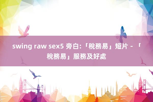 swing raw sex5 旁白:「稅務易」短片－「稅務易」服務及好處