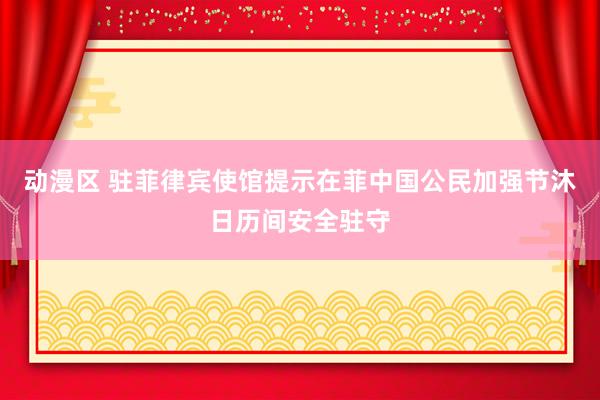 动漫区 驻菲律宾使馆提示在菲中国公民加强节沐日历间安全驻守