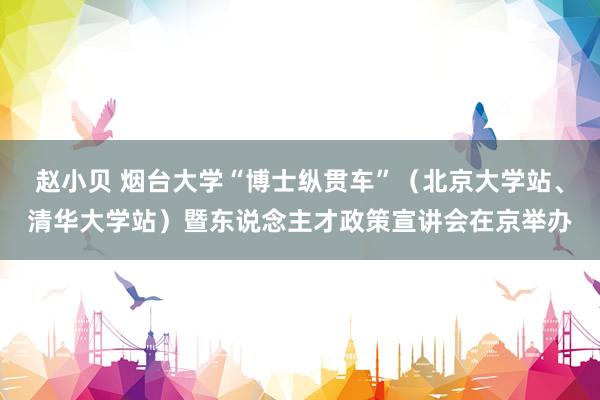 赵小贝 烟台大学“博士纵贯车”（北京大学站、清华大学站）暨东说念主才政策宣讲会在京举办